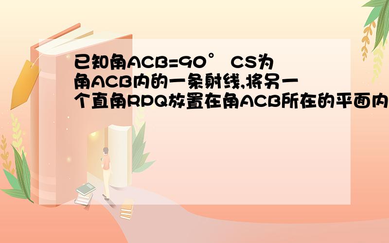 已知角ACB=90° CS为角ACB内的一条射线,将另一个直角RPQ放置在角ACB所在的平面内,P点落在射线CS上,射线