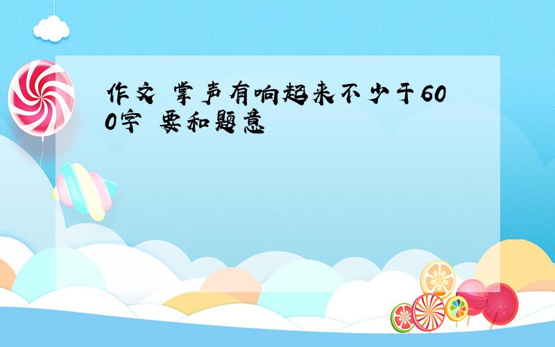 作文 掌声有响起来不少于600字 要和题意