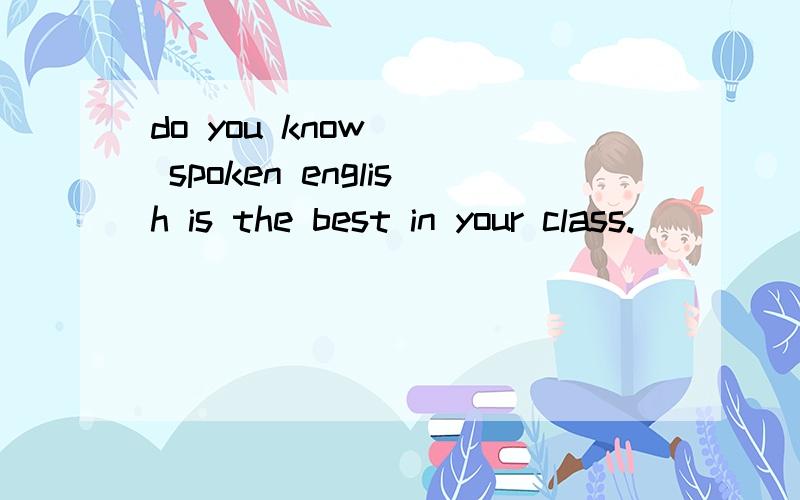 do you know___ spoken english is the best in your class.