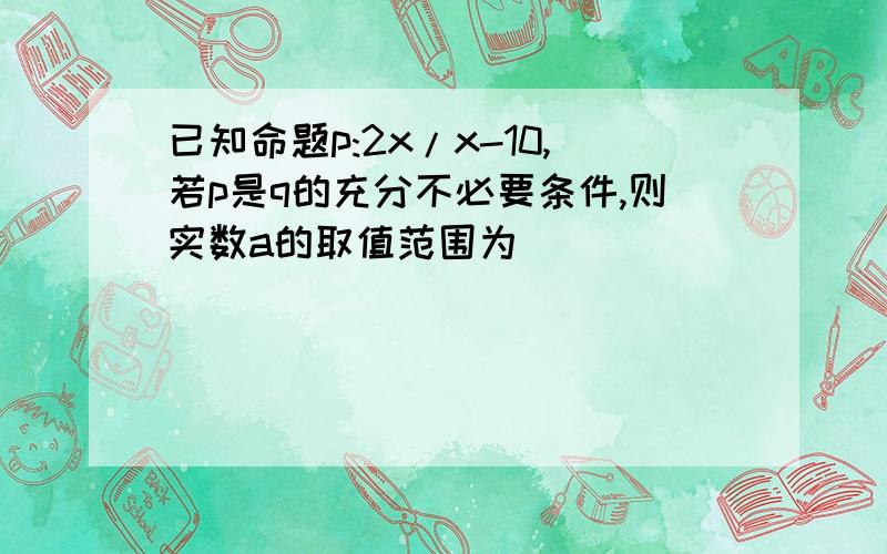 已知命题p:2x/x-10,若p是q的充分不必要条件,则实数a的取值范围为