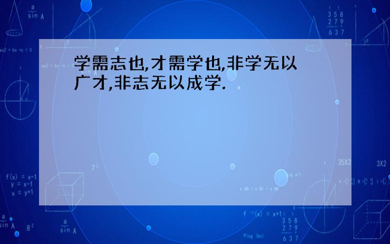 学需志也,才需学也,非学无以广才,非志无以成学.