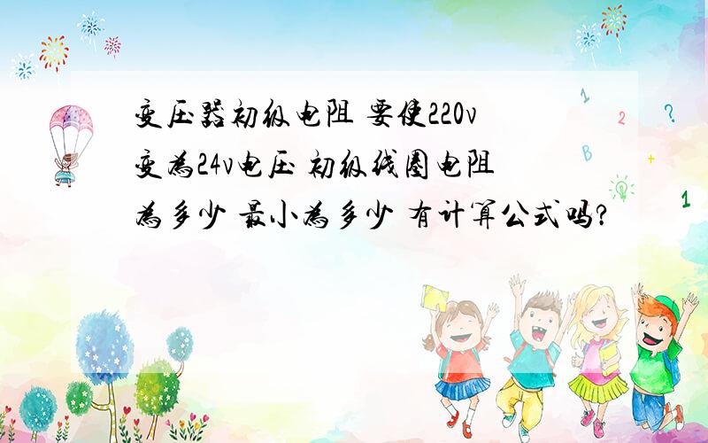 变压器初级电阻 要使220v变为24v电压 初级线圈电阻为多少 最小为多少 有计算公式吗?