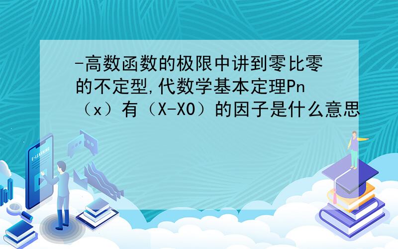 -高数函数的极限中讲到零比零的不定型,代数学基本定理Pn（x）有（X-X0）的因子是什么意思