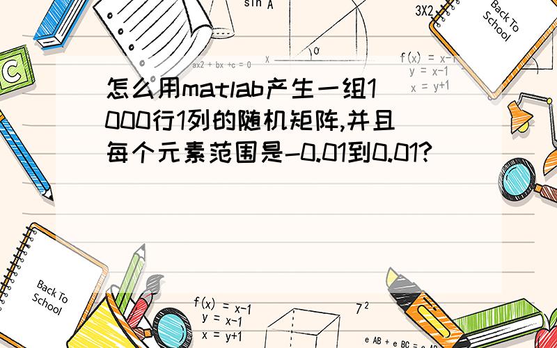 怎么用matlab产生一组1000行1列的随机矩阵,并且每个元素范围是-0.01到0.01?