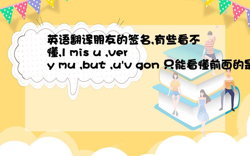 英语翻译朋友的签名,有些看不懂,l mis u ,very mu ,but ,u'v gon 只能看懂前面的是 我想你,