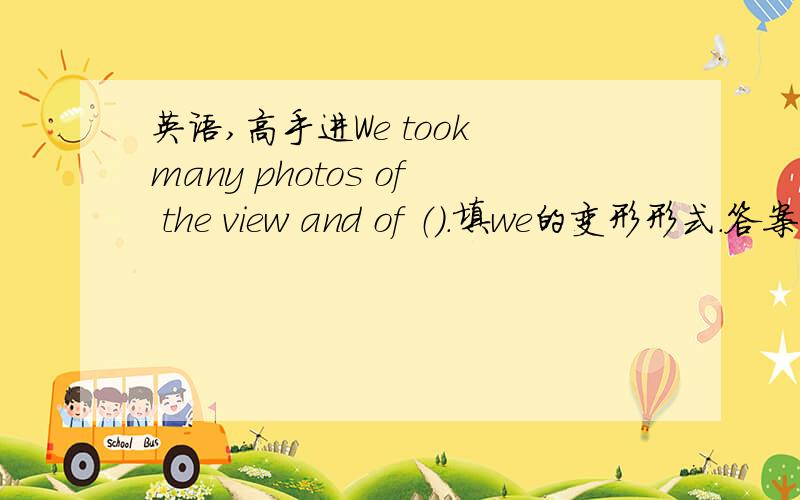 英语,高手进We took many photos of the view and of （）.填we的变形形式.答案我