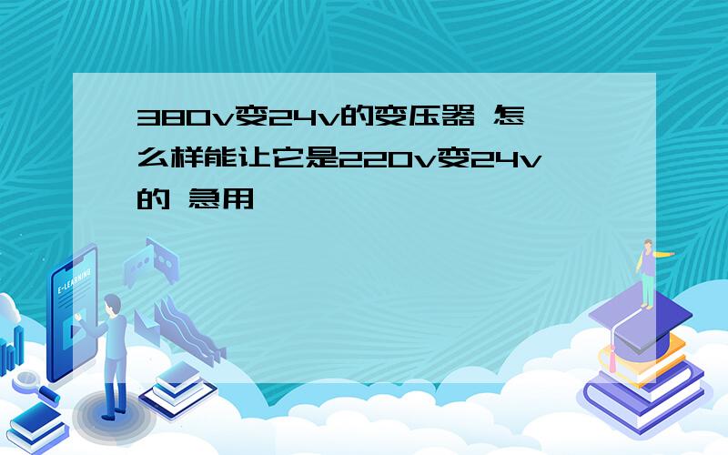 380v变24v的变压器 怎么样能让它是220v变24v的 急用