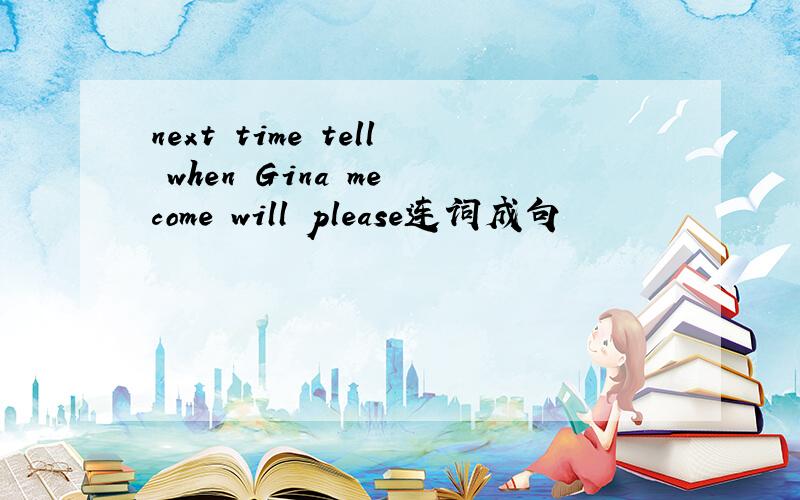 next time tell when Gina me come will please连词成句