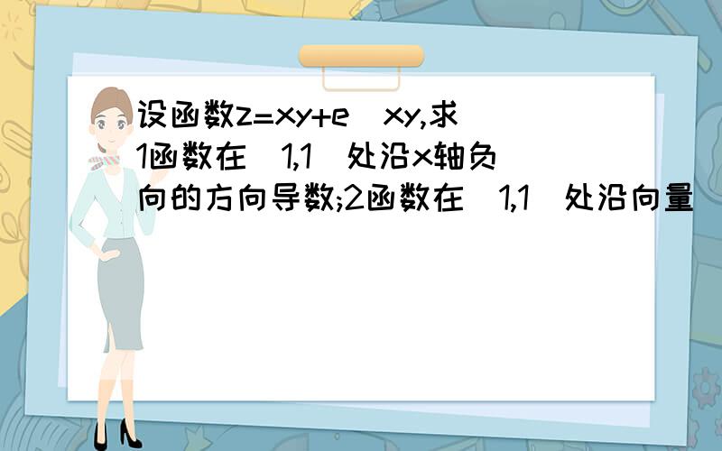 设函数z=xy+e^xy,求1函数在(1,1)处沿x轴负向的方向导数;2函数在(1,1)处沿向量(1,2)处的方向导数；