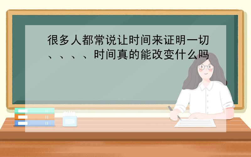 很多人都常说让时间来证明一切、、、、时间真的能改变什么吗