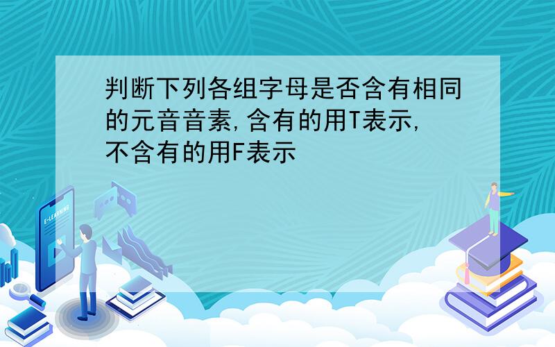 判断下列各组字母是否含有相同的元音音素,含有的用T表示,不含有的用F表示