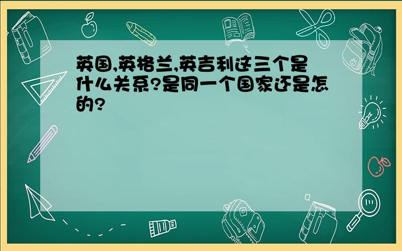 英国,英格兰,英吉利这三个是什么关系?是同一个国家还是怎的?