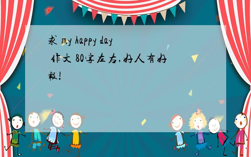 求 my happy day 作文 80字左右,好人有好报!