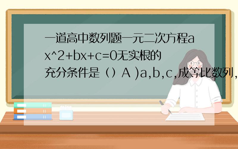 一道高中数列题一元二次方程ax^2+bx+c=0无实根的充分条件是（）A )a,b,c,成等比数列,且b不等于0B)a,