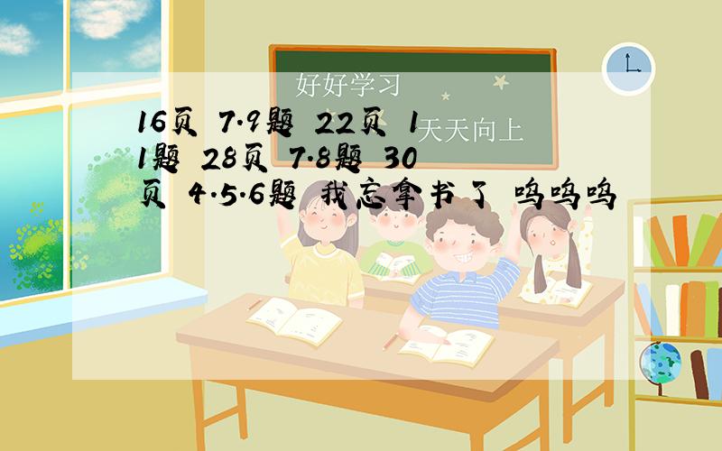 16页 7.9题 22页 11题 28页 7.8题 30页 4.5.6题 我忘拿书了 呜呜呜