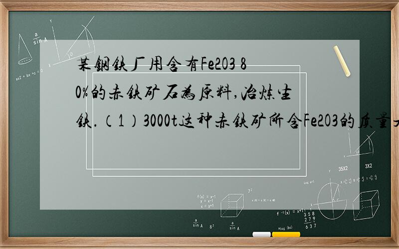 某钢铁厂用含有Fe2O3 80%的赤铁矿石为原料,冶炼生铁.（1）3000t这种赤铁矿所含Fe2O3的质量是?