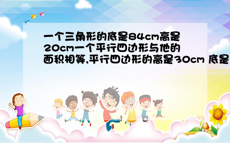 一个三角形的底是84cm高是20cm一个平行四边形与他的面积相等,平行四边形的高是30cm 底是多少?