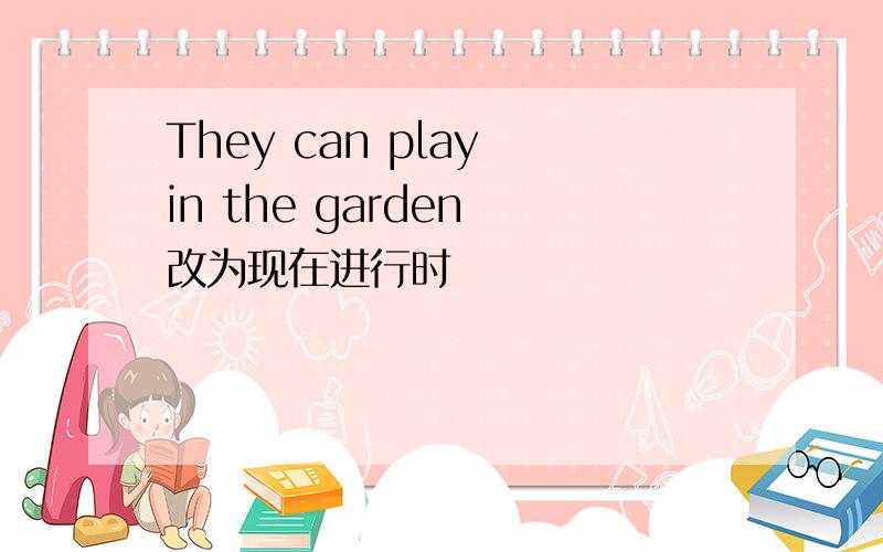 They can play in the garden 改为现在进行时