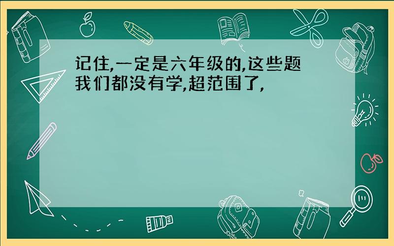 记住,一定是六年级的,这些题我们都没有学,超范围了,