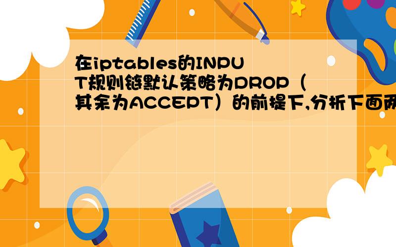 在iptables的INPUT规则链默认策略为DROP（其余为ACCEPT）的前提下,分析下面两条iptables规则单