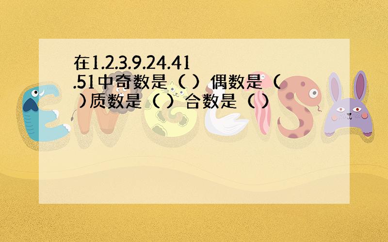 在1.2.3.9.24.41.51中奇数是（ ）偶数是（ )质数是（ ）合数是（ ）