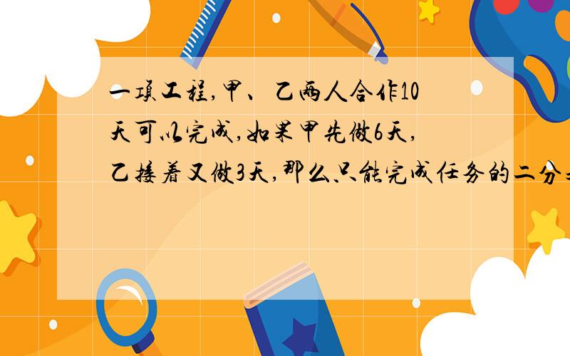 一项工程,甲、乙两人合作10天可以完成,如果甲先做6天,乙接着又做3天,那么只能完成任务的二分之一,如果这项工程甲单独做