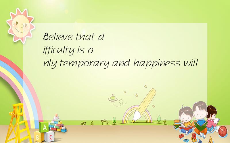 Believe that difficulty is only temporary and happiness will