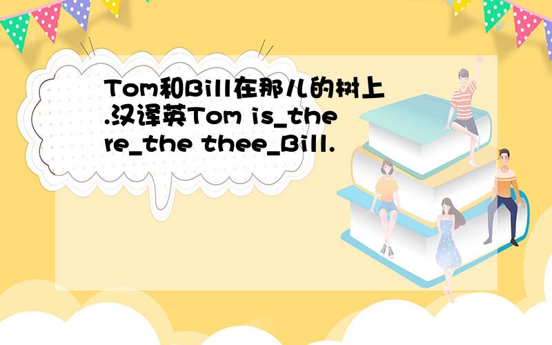 Tom和Bill在那儿的树上.汉译英Tom is_there_the thee_Bill.