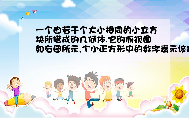 一个由若干个大小相同的小立方块所搭成的几何体,它的俯视图如右图所示,个小正方形中的数字表示该位置上小立方块的个数.