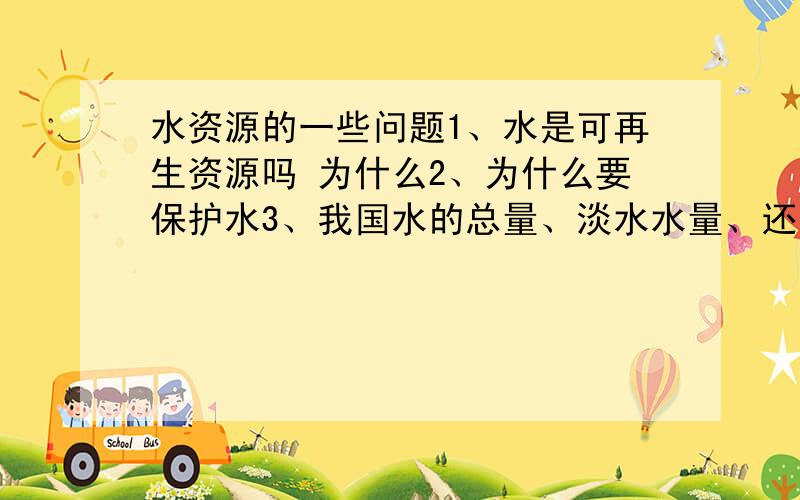 水资源的一些问题1、水是可再生资源吗 为什么2、为什么要保护水3、我国水的总量、淡水水量、还能用多少年4、没有了水 我们