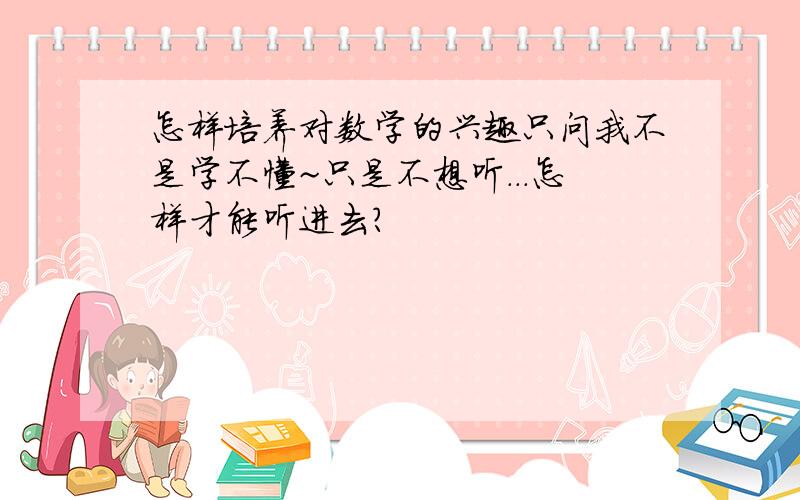 怎样培养对数学的兴趣只问我不是学不懂~只是不想听...怎样才能听进去?