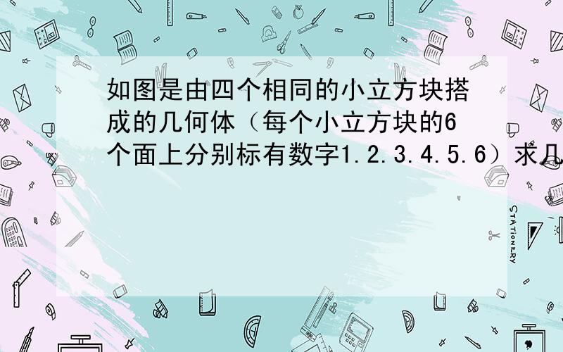 如图是由四个相同的小立方块搭成的几何体（每个小立方块的6个面上分别标有数字1.2.3.4.5.6）求几何体背面