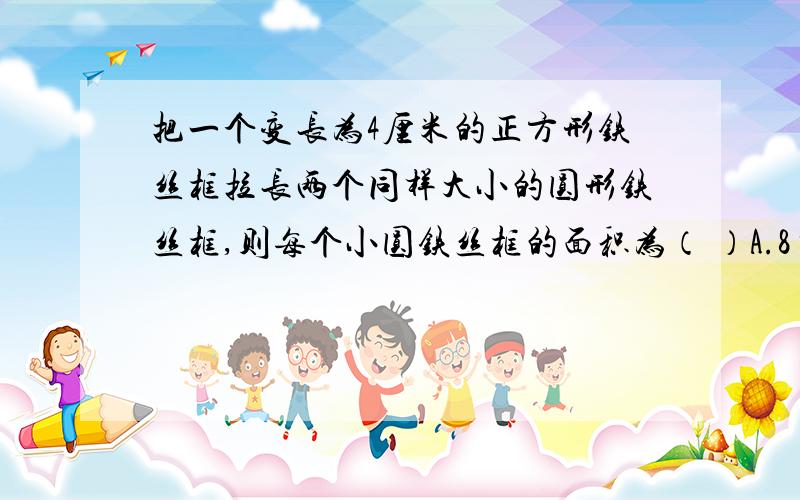 把一个变长为4厘米的正方形铁丝框拉长两个同样大小的圆形铁丝框,则每个小圆铁丝框的面积为（ ）A.8π B.8/π C.1