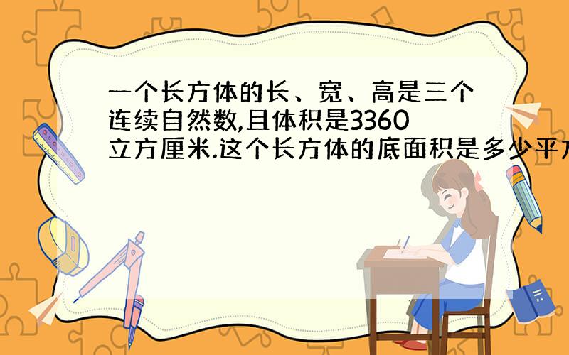 一个长方体的长、宽、高是三个连续自然数,且体积是3360立方厘米.这个长方体的底面积是多少平方厘米