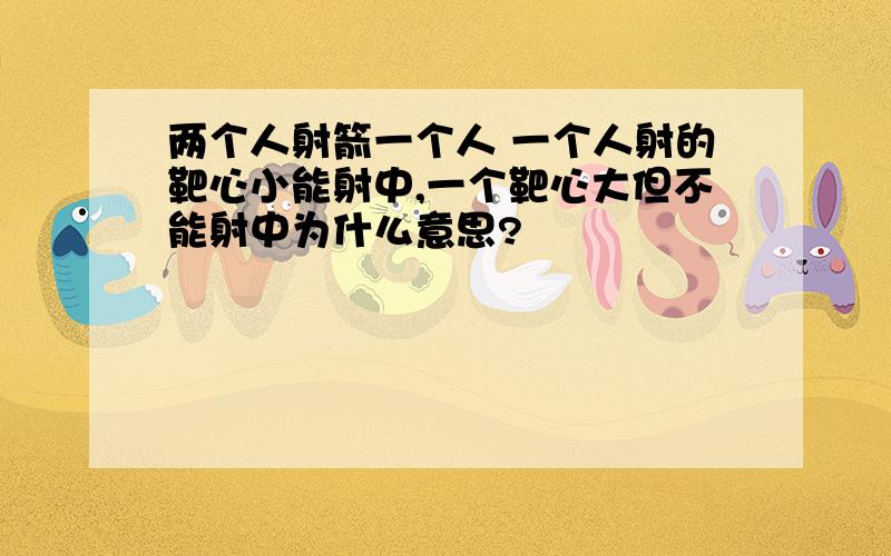 两个人射箭一个人 一个人射的靶心小能射中,一个靶心大但不能射中为什么意思?