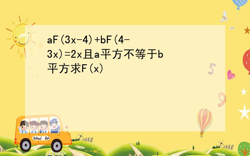 aF(3x-4)+bF(4-3x)=2x且a平方不等于b平方求F(x)