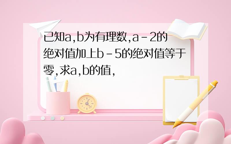 已知a,b为有理数,a-2的绝对值加上b-5的绝对值等于零,求a,b的值,