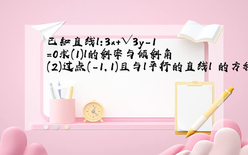 已知直线l:3x+√3y-1=0求(1)l的斜率与倾斜角(2)过点(-1,1)且与l平行的直线l₁的方程