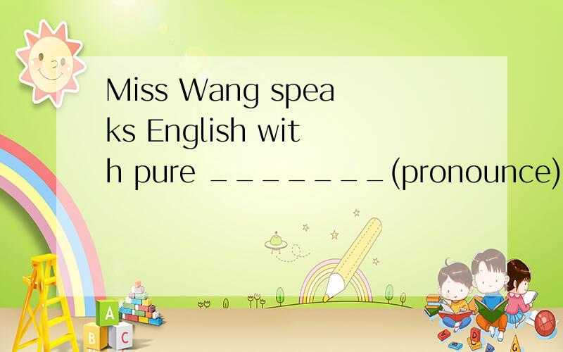 Miss Wang speaks English with pure _______(pronounce)