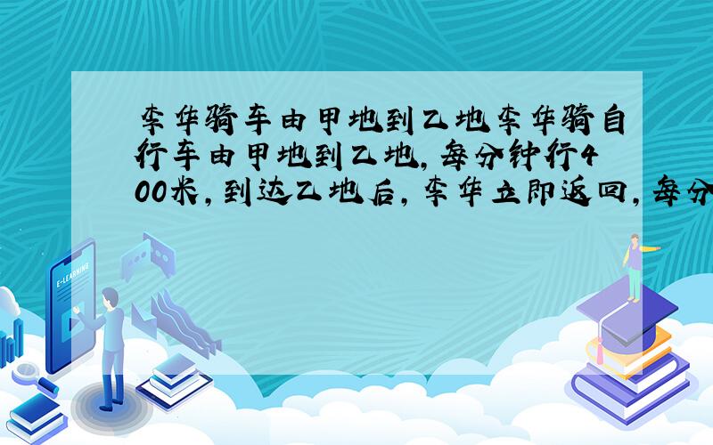 李华骑车由甲地到乙地李华骑自行车由甲地到乙地,每分钟行400米,到达乙地后,李华立即返回,每分钟行600米,求李华往返的