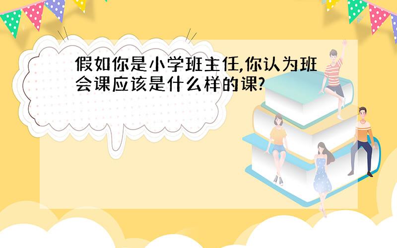 假如你是小学班主任,你认为班会课应该是什么样的课?