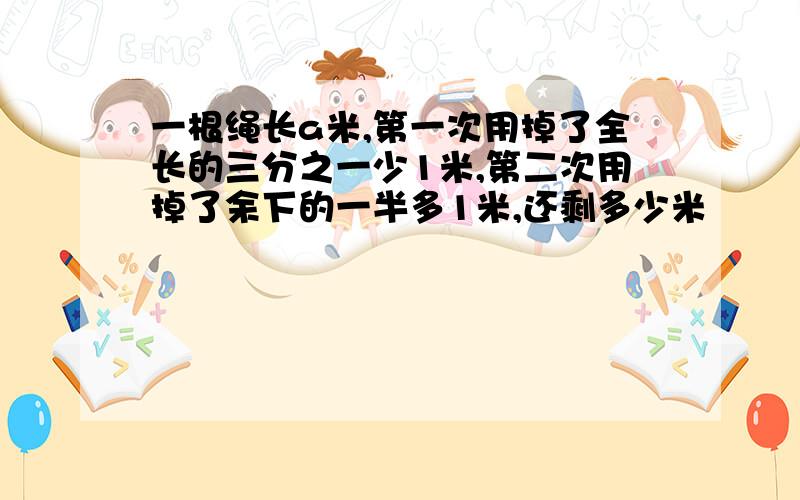 一根绳长a米,第一次用掉了全长的三分之一少1米,第二次用掉了余下的一半多1米,还剩多少米