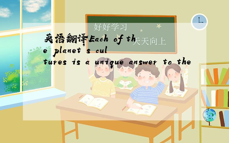 英语翻译Each of the planet’s cultures is a unique answer to the