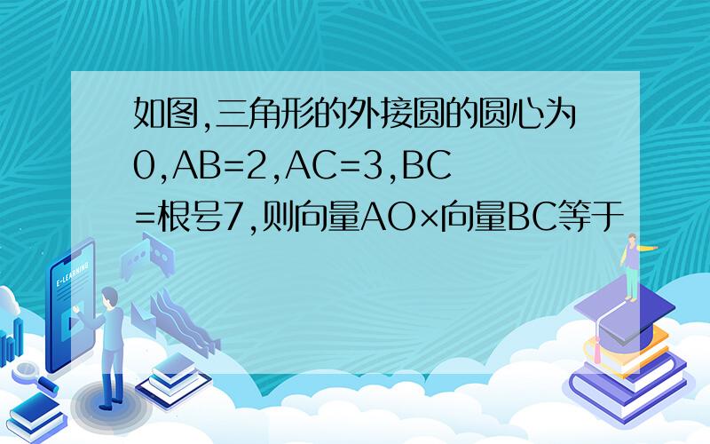 如图,三角形的外接圆的圆心为0,AB=2,AC=3,BC=根号7,则向量AO×向量BC等于