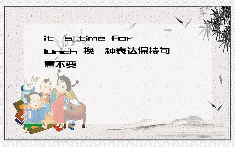 it's time for lunch 换一种表达保持句意不变