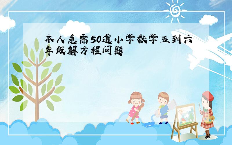 本人急需50道小学数学五到六年级解方程问题