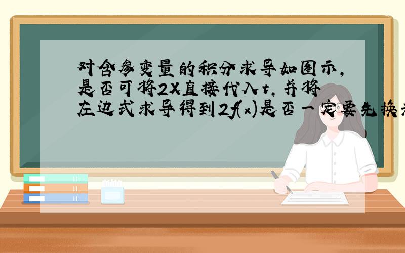 对含参变量的积分求导如图示，是否可将2X直接代入t，并将左边式求导得到2f(x)是否一定要先换元，如果不换元可以直接对已