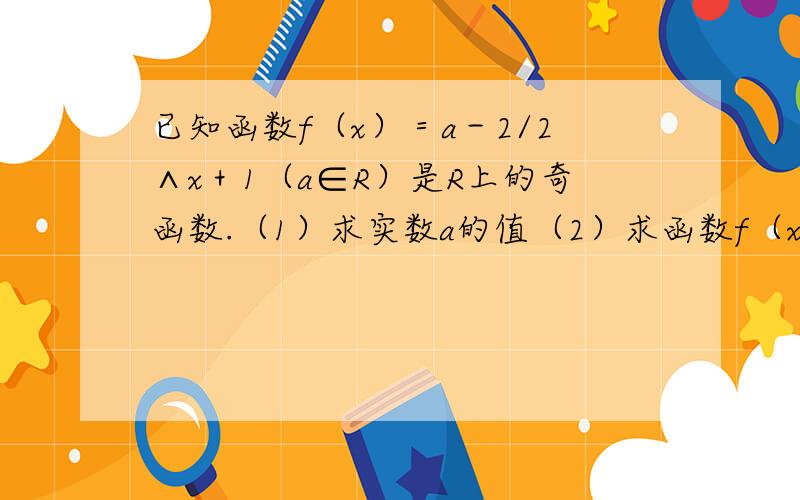 已知函数f（x）＝a－2/2∧x＋1（a∈R）是R上的奇函数.（1）求实数a的值（2）求函数f（x）的值域（3）判断并证