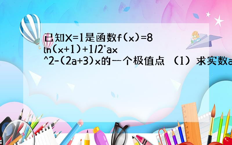 已知X=1是函数f(x)=8ln(x+1)+1/2*ax^2-(2a+3)x的一个极值点 （1）求实数a的值 （2）求函