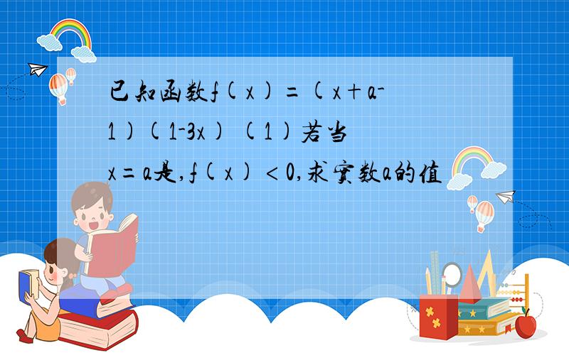 已知函数f(x)=(x+a-1)(1-3x) (1)若当x=a是,f(x)﹤0,求实数a的值